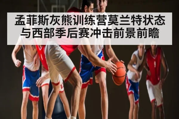 孟菲斯灰熊训练营莫兰特状态与西部季后赛冲击前景前瞻
