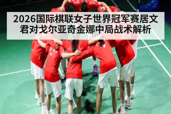 2026国际棋联女子世界冠军赛居文君对戈尔亚奇金娜中局战术解析