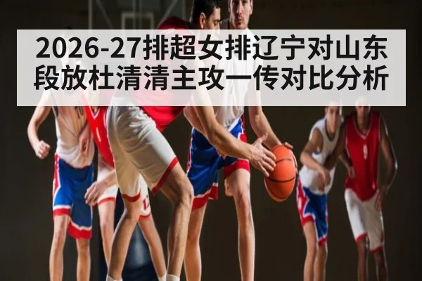 2026-27排超女排辽宁对山东段放杜清清主攻一传对比分析
